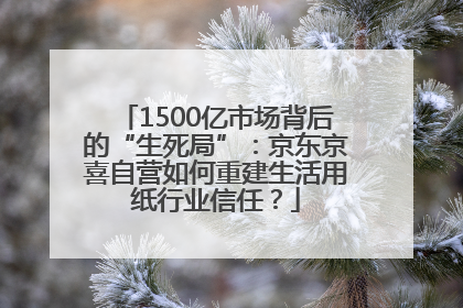 1500亿市场背后的“生死局”：京东京喜自营如何重建生活用纸行业信任？
