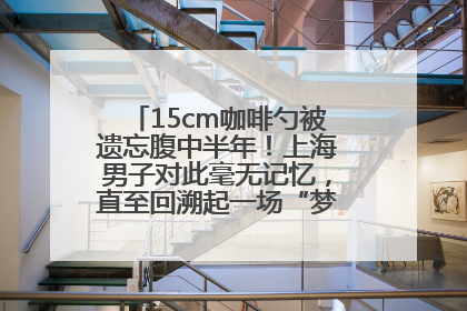 15cm咖啡勺被遗忘腹中半年！上海男子对此毫无记忆，直至回溯起一场“梦境”般的经历