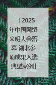 2025年中国网络文明大会落幕 湖北多项成果入选典型案例