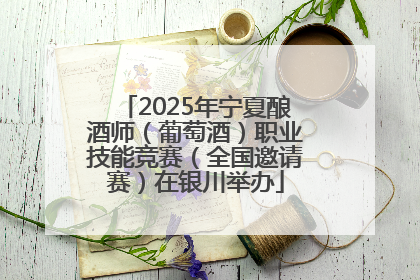 2025年宁夏酿酒师（葡萄酒）职业技能竞赛（全国邀请赛）在银川举办