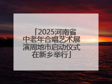 2025河南省中老年合唱艺术展演周地市启动仪式在新乡举行
