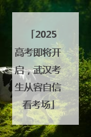 2025高考即将开启，武汉考生从容自信看考场