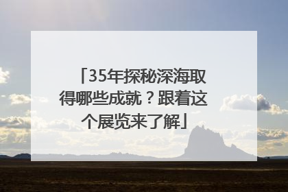 35年探秘深海取得哪些成就？跟着这个展览来了解