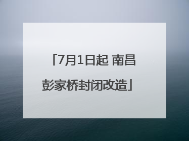 7月1日起 南昌彭家桥封闭改造