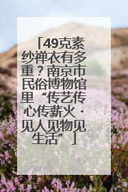 49克素纱禅衣有多重？南京市民俗博物馆里“传艺传心传薪火・见人见物见生活”