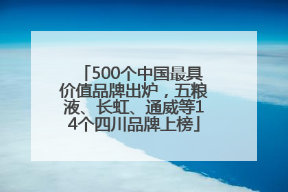 500个中国最具价值品牌出炉，五粮液、长虹、通威等14个四川品牌上榜