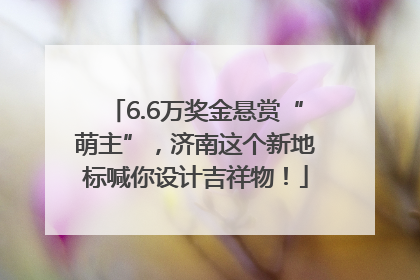 6.6万奖金悬赏“萌主”，济南这个新地标喊你设计吉祥物！