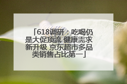 618调研：吃喝仍是大促顶流 健康需求新升级 京东超市多品类销售占比第一