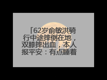 62岁俞敏洪骑行中途摔倒在地，双膝摔出血，本人报平安：有点睡着了，皮外伤，不用担心