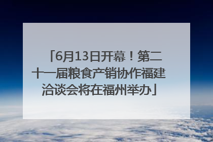 6月13日开幕！第二十一届粮食产销协作福建洽谈会将在福州举办