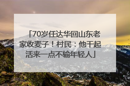 70岁任达华回山东老家收麦子！村民：他干起活来一点不输年轻人