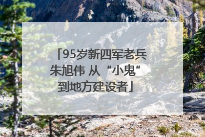 95岁新四军老兵朱旭伟 从“小鬼”到地方建设者