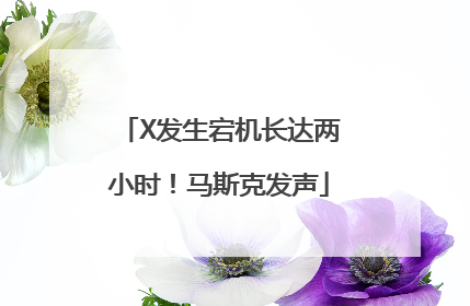X发生宕机长达两小时！马斯克发声